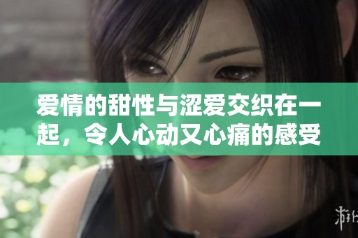 爱情的甜性与涩爱交织在一起，令人心动又心痛的感受