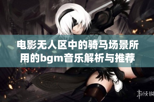 电影无人区中的骑马场景所用的bgm音乐解析与推荐