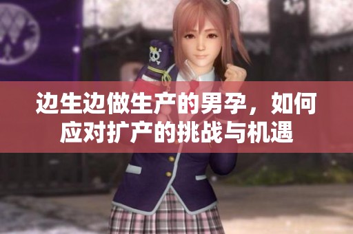 边生边做生产的男孕，如何应对扩产的挑战与机遇