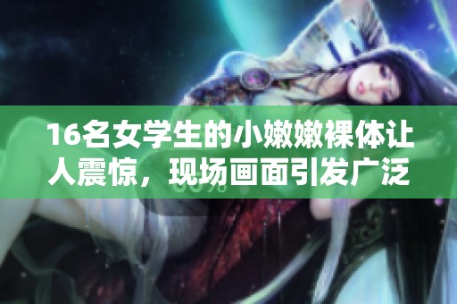 16名女学生的小嫩嫩裸体让人震惊，现场画面引发广泛讨论与关注