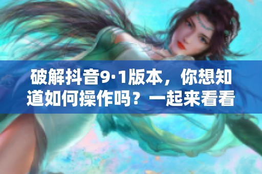 破解抖音9·1版本，你想知道如何操作吗？一起来看看详细步骤吧！