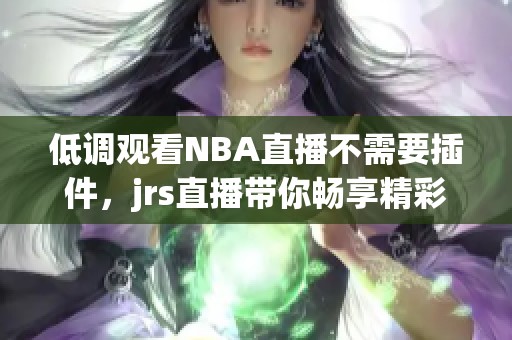 低调观看NBA直播不需要插件，jrs直播带你畅享精彩赛事