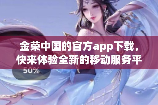 金荣中国的官方app下载，快来体验全新的移动服务平台吧