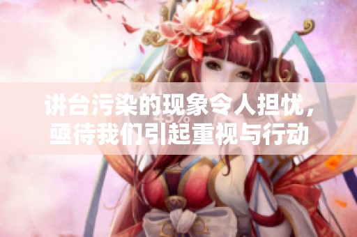 讲台污染的现象令人担忧，亟待我们引起重视与行动