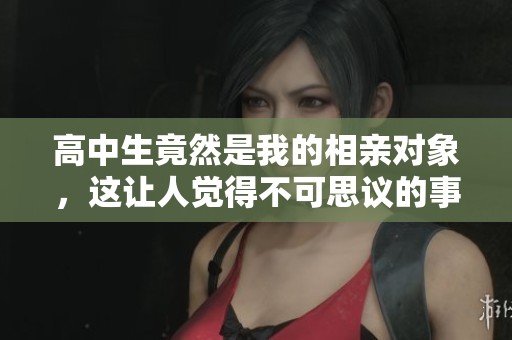 高中生竟然是我的相亲对象，这让人觉得不可思议的事情发生了！