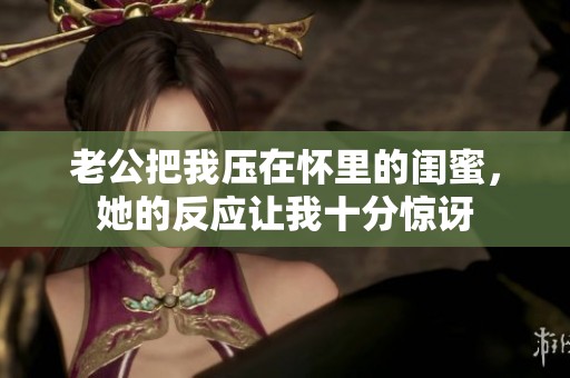 老公把我压在怀里的闺蜜，她的反应让我十分惊讶