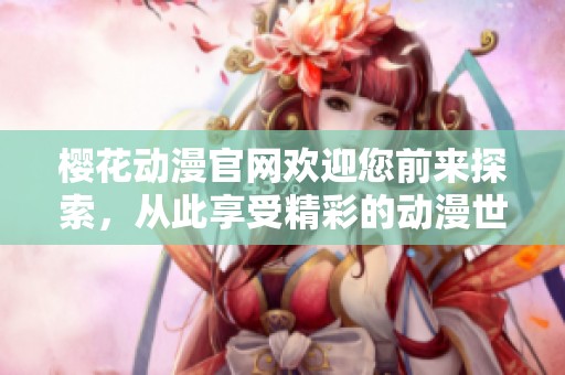 樱花动漫官网欢迎您前来探索，从此享受精彩的动漫世界！