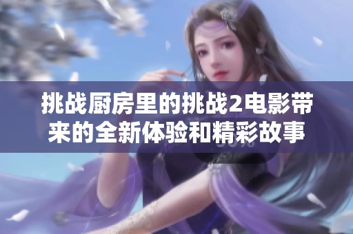 挑战厨房里的挑战2电影带来的全新体验和精彩故事