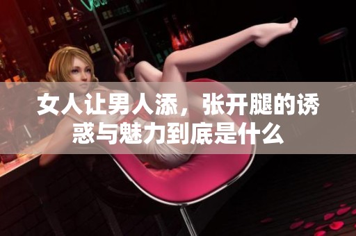 女人让男人添，张开腿的诱惑与魅力到底是什么