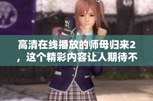 高清在线播放的师母归来2，这个精彩内容让人期待不已