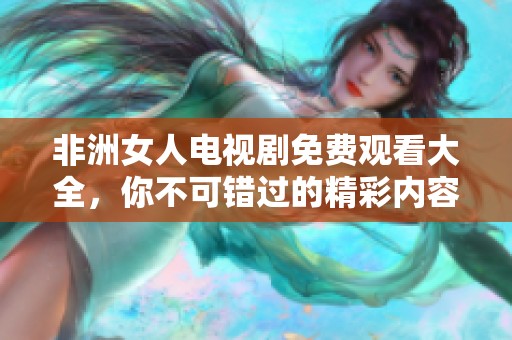 非洲女人电视剧免费观看大全，你不可错过的精彩内容推荐