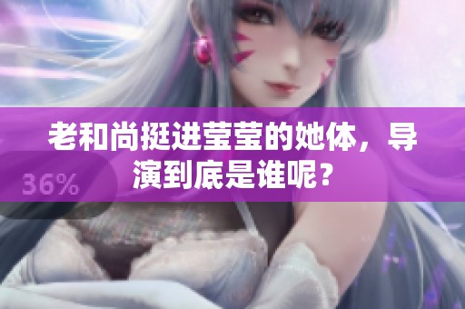 老和尚挺进莹莹的她体，导演到底是谁呢？