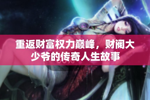 重返财富权力巅峰，财阀大少爷的传奇人生故事
