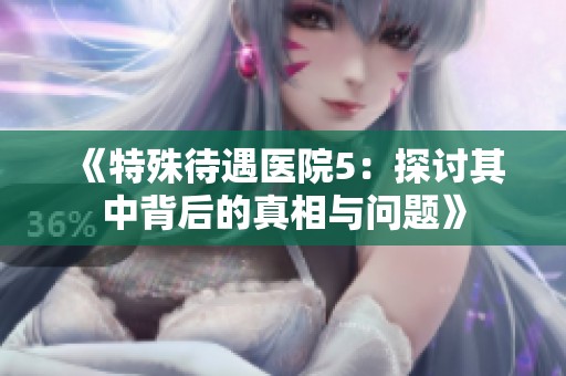 《特殊待遇医院5：探讨其中背后的真相与问题》