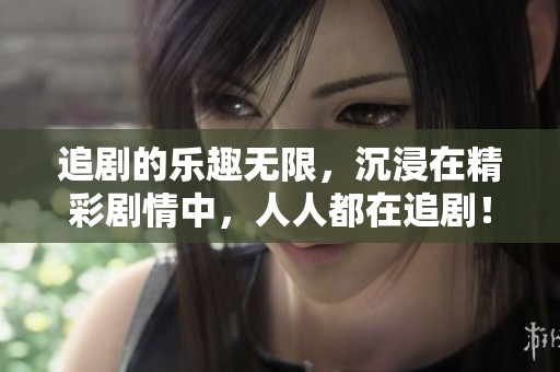 追剧的乐趣无限，沉浸在精彩剧情中，人人都在追剧！