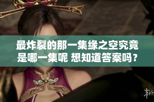 最炸裂的那一集缘之空究竟是哪一集呢 想知道答案吗？