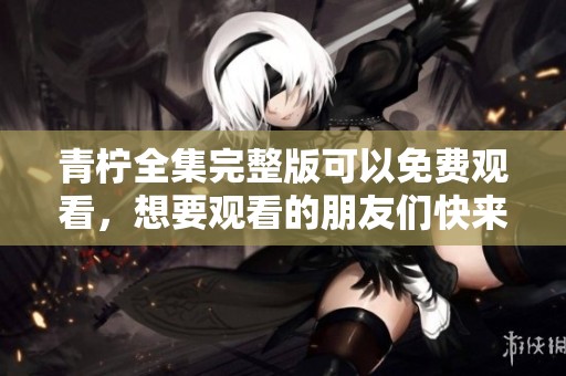 青柠全集完整版可以免费观看，想要观看的朋友们快来！