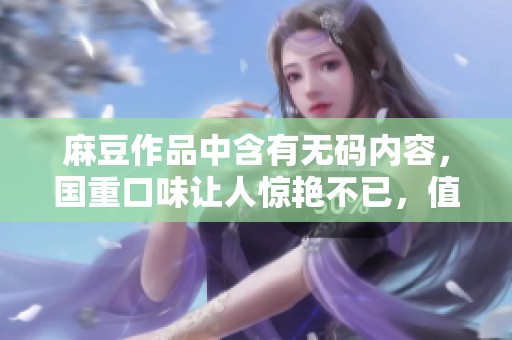 麻豆作品中含有**内容，国重口味让人惊艳不已，值得一看。