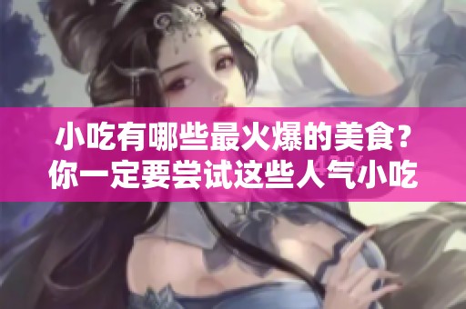 小吃有哪些最火爆的美食？你一定要尝试这些人气小吃！