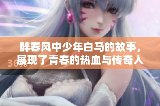 醉春风中少年白马的故事，展现了青春的热血与传奇人生
