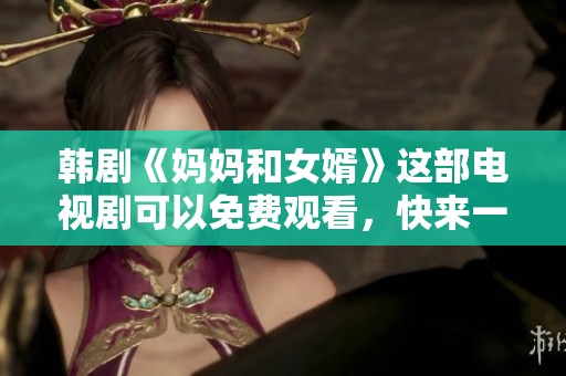 韩剧《妈妈和女婿》这部电视剧可以免费观看，快来一起欣赏吧