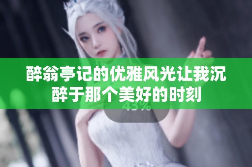 醉翁亭记的优雅风光让我沉醉于那个美好的时刻