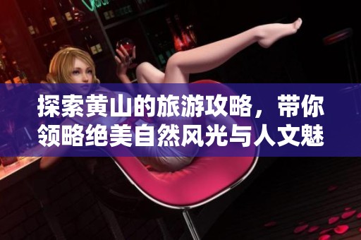 探索黄山的旅游攻略，带你领略绝美自然风光与人文魅力