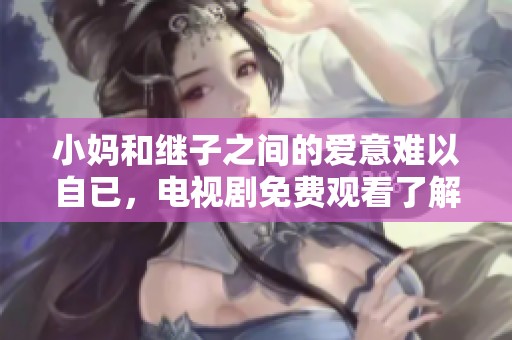 小妈和继子之间的爱意难以自已，电视剧免费观看了解他们的故事
