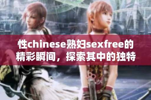 性chinese**sexfree的精彩瞬间，探索其中的独特魅力与故事