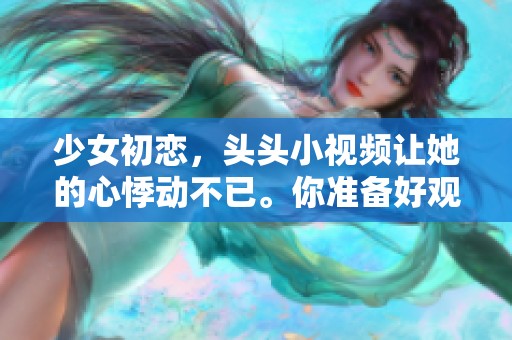 少女初恋，头头小视频让她的心悸动不已。你准备好观看这段甜蜜时光了吗？