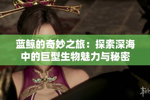 蓝鲸的奇妙之旅：探索深海中的巨型生物魅力与秘密