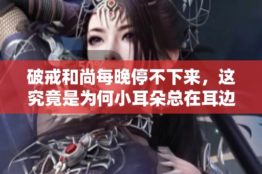 破戒和尚每晚停不下来，这究竟是为何小耳朵总在耳边诉说呢
