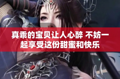 真乖的宝贝让人心醉 不妨一起享受这份甜蜜和快乐