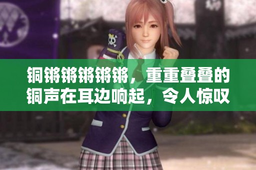 铜锵锵锵锵锵，重重叠叠的铜声在耳边响起，令人惊叹不已