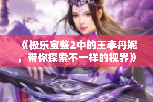 《极乐宝鉴2中的王李丹妮，带你探索不一样的视界》
