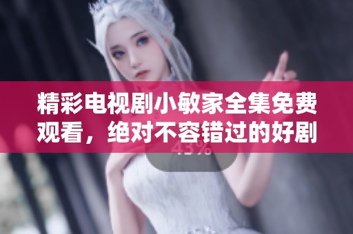 精彩电视剧小敏家全集免费观看，绝对不容错过的好剧等你来看！