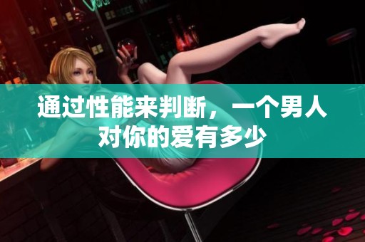 通过性能来判断，一个男人对你的爱有多少