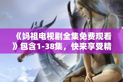 《妈祖电视剧全集免费观看》包含1-38集，快来享受精彩剧情吧！