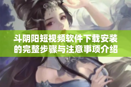 斗阴阳短视频软件下载安装的完整步骤与注意事项介绍