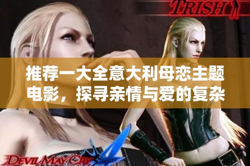 推荐一大全意大利母恋主题电影，探寻亲情与爱的复杂交织