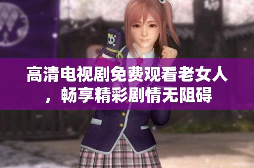 高清电视剧免费观看老女人，畅享精彩剧情无阻碍