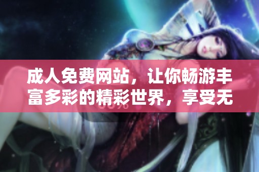 **免费网站，让你畅游丰富多彩的精彩世界，享受无尽的乐趣与体验