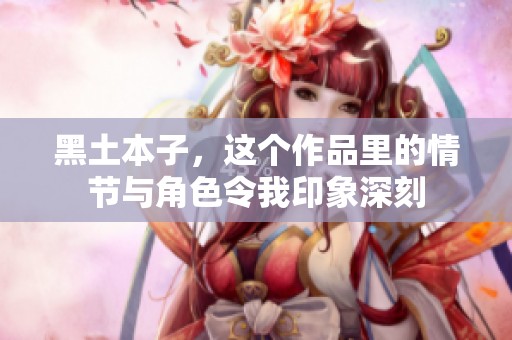 黑土本子，这个作品里的情节与角色令我印象深刻
