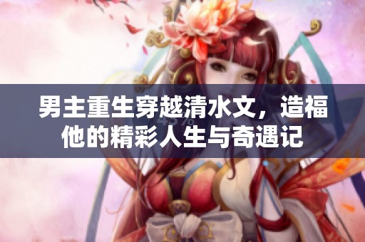 男主重生穿越清水文，造福他的精彩人生与奇遇记