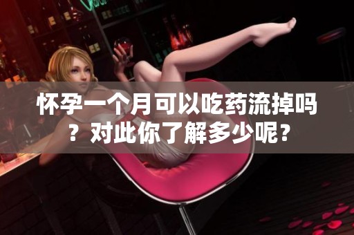 怀孕一个月可以吃药流掉吗？对此你了解多少呢？