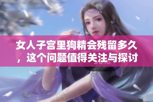 女人子宫里狗精会残留多久，这个问题值得关注与探讨