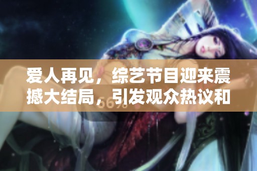 爱人再见，综艺节目迎来震撼大结局，引发观众热议和期待