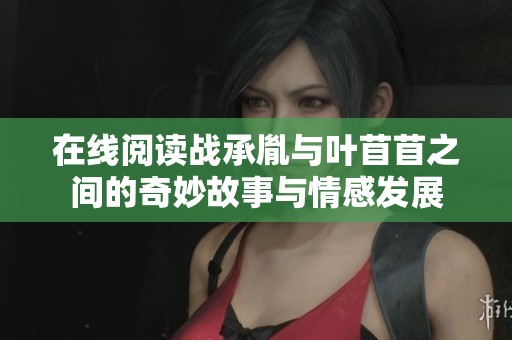 在线阅读战承胤与叶苜苜之间的奇妙故事与情感发展