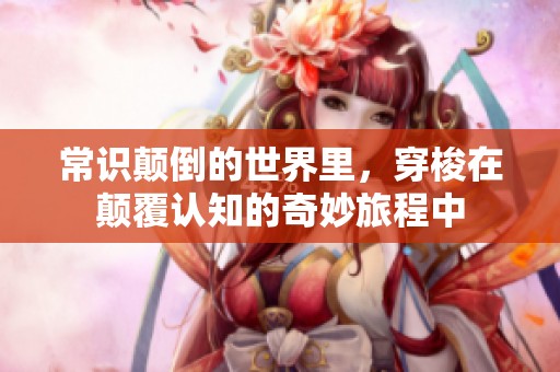 常识颠倒的世界里，穿梭在颠覆认知的奇妙旅程中