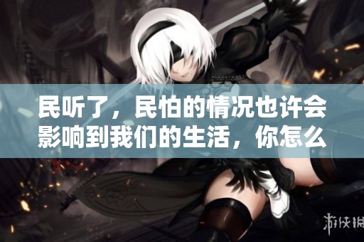 民听了，民怕的情况也许会影响到我们的生活，你怎么看待这现象呢